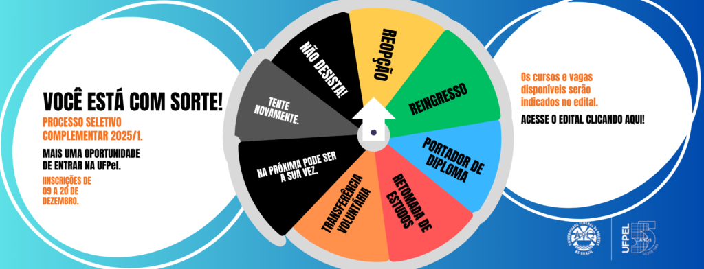 Imagem divulga uma roleta no centro contendo as formas de ingresso: Reopção, Reingresso, Portador de diploma, Retomada de estudos e Transferência voluntária; também as mensagens: Na próxima pode ser a sua vez, tente novamente e não desista. No circulo direito: Você está com sorte! Processo seletivo complementar 2025/1. Mais uma oportunidade de entrar na UFPel. Inscrições de 09 a 20 de dezembro. No círculo esquerdo: Os cursos e vagas disponíveis serão indicados no edital. Acesse o edital clicando aqui!.