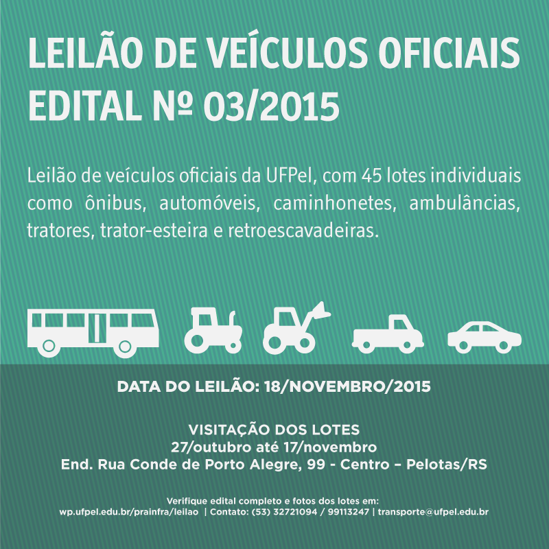 Leilão 03/2015. Processo nº 23110.004403/2015-71. A Universidade Federal de Pelotas torna público que no dia 18 de novembro de 2015, às 14:00 horas, realizará licitação, na modalidade Leilão, para alienação de Veículos Automotores Inservíveis/Antieconômicos de propriedade da UFPel. A licitação será conduzida pelo Leiloeiro Oficial Gilmar dos Santos, e realizada na Rua Conde de Porto Alegre nº 99, bairro Centro – Pelotas/RS. A visitação aos lotes pode ser realizada nos dias 27/10 à 17/11/2015, no endereço acima. O edital pode ser obtido no Núcleo de Licitações, sito à Rua Gomes Carneiro, 01, sala 303, ou no sítio www.ufpel.edu.br